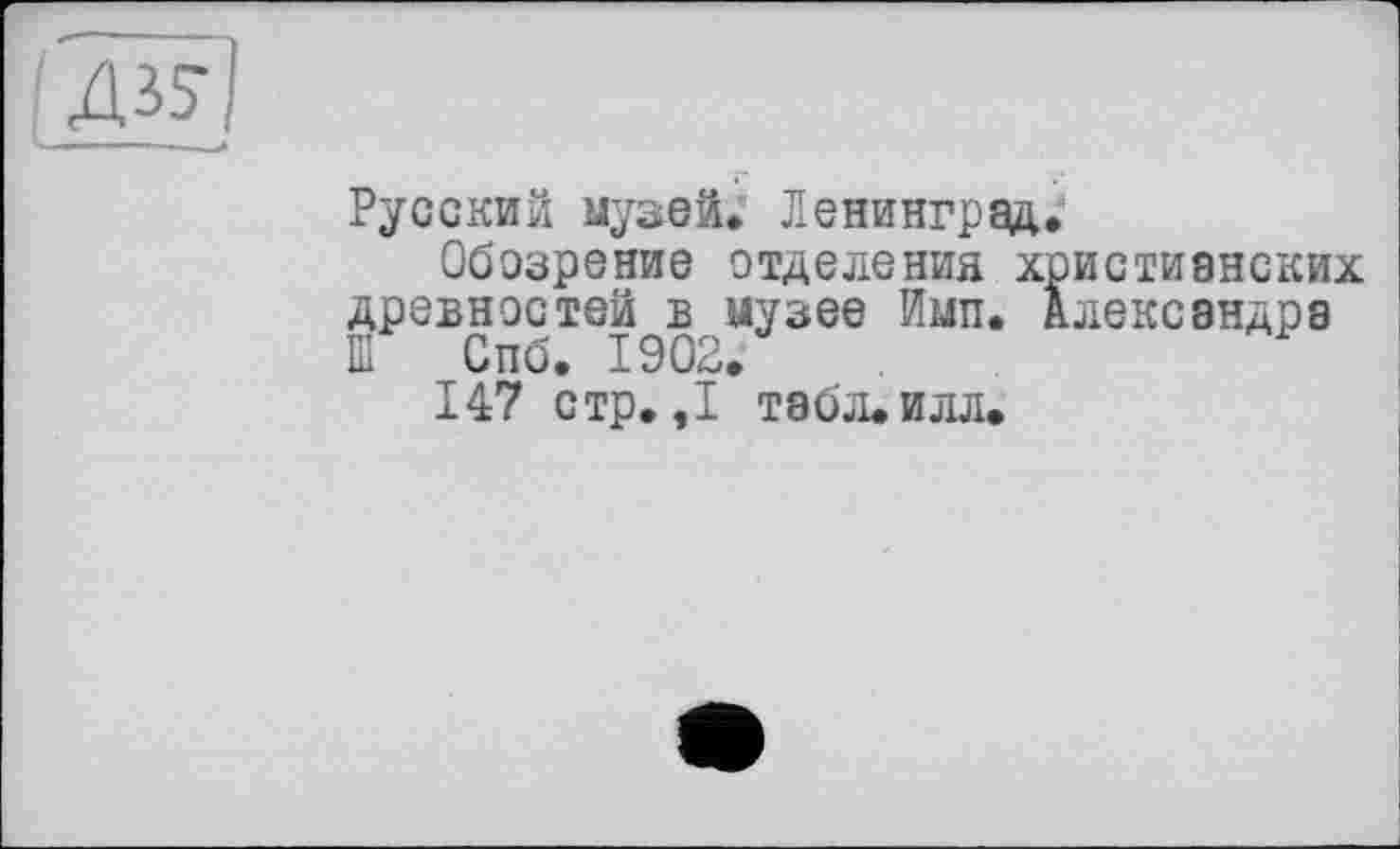 ﻿Русский музей. Ленинград.
Обозрение отделения христианских древностей в музее Имп. Александра Ш Спб. 1902.
147 стр. ,1 табл. илл.